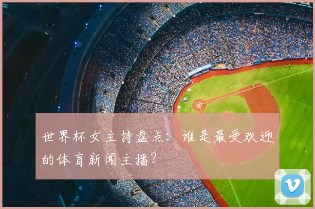 世界杯女主持盘点:谁是最受欢迎的体育新闻主播?
