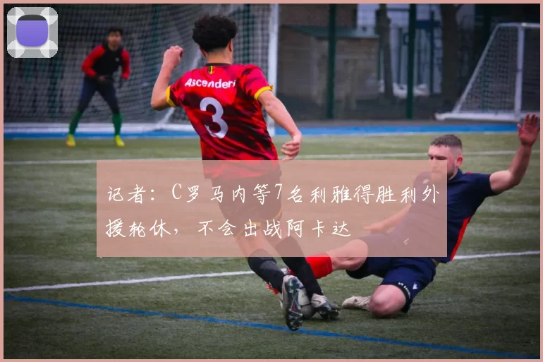 记者：C罗马内等7名利雅得胜利外援轮休，不会出战阿卡达