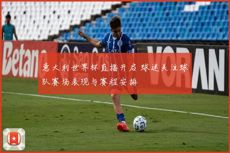意大利世界杯直播开启 球迷关注球队赛场表现与赛程安排