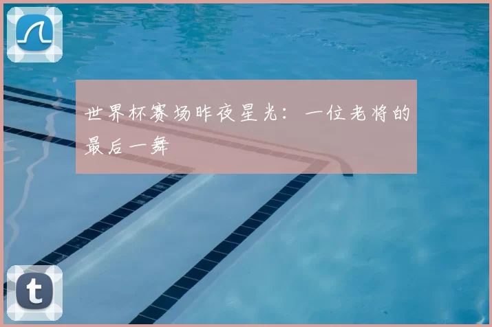 世界杯赛场昨夜星光:一位老将的最后一舞