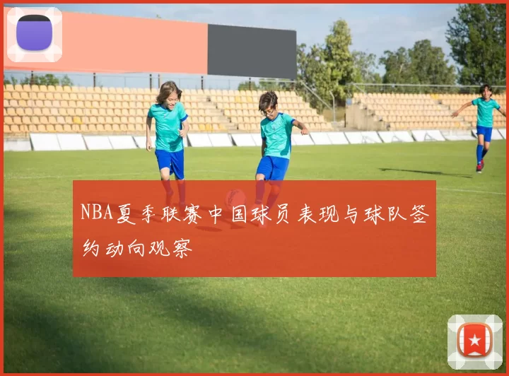 NBA夏季联赛中国球员表现与球队签约动向观察