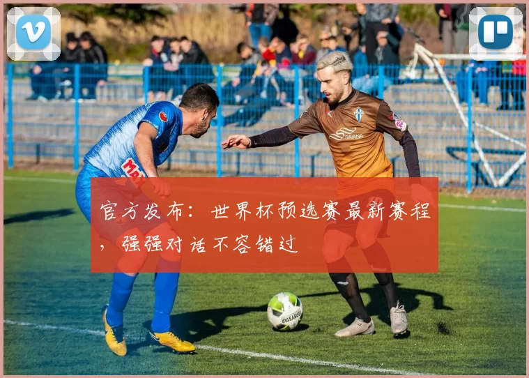 官方发布:世界杯预选赛最新赛程,强强对话不容错过