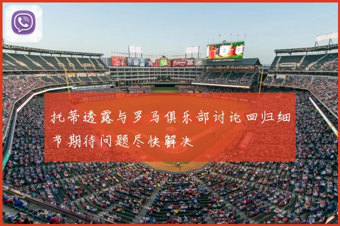 托蒂透露与罗马俱乐部讨论回归细节期待问题尽快解决