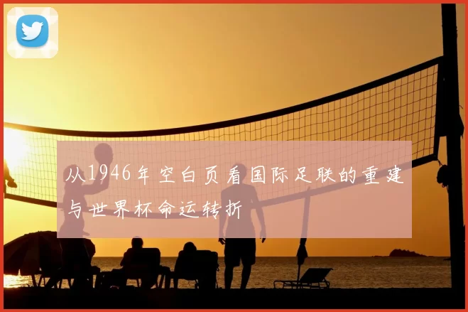 从1946年空白页看国际足联的重建与世界杯命运转折