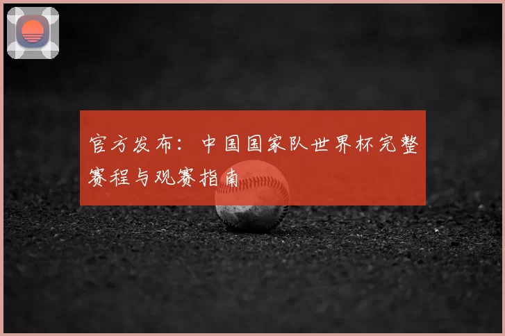 官方发布：中国国家队世界杯完整赛程与观赛指南