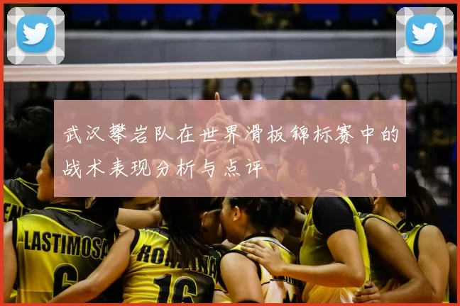 武汉攀岩队在世界滑板锦标赛中的战术表现分析与点评
