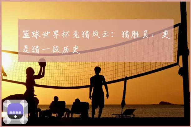 篮球世界杯竞猜风云：猜胜负，更是猜一段历史