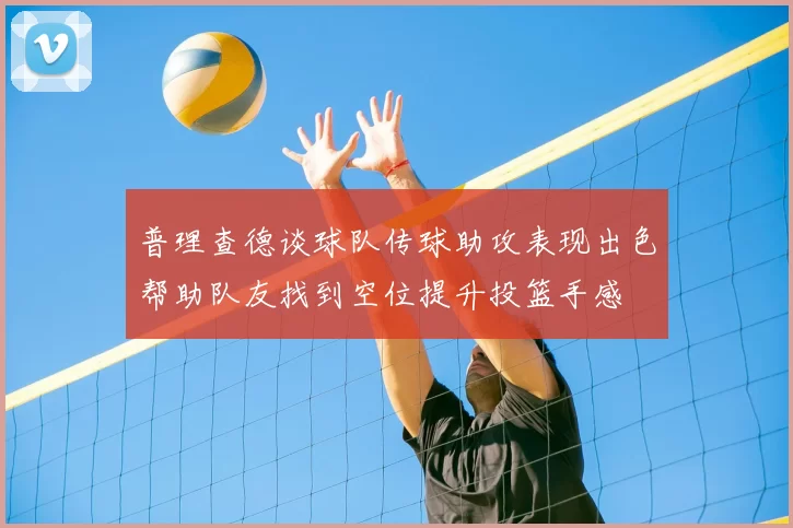 普理查德谈球队传球助攻表现出色帮助队友找到空位提升投篮手感