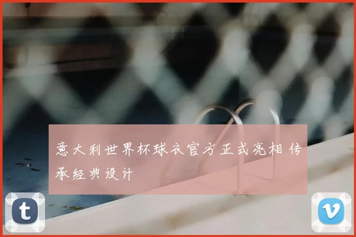 意大利世界杯球衣官方正式亮相 传承经典设计