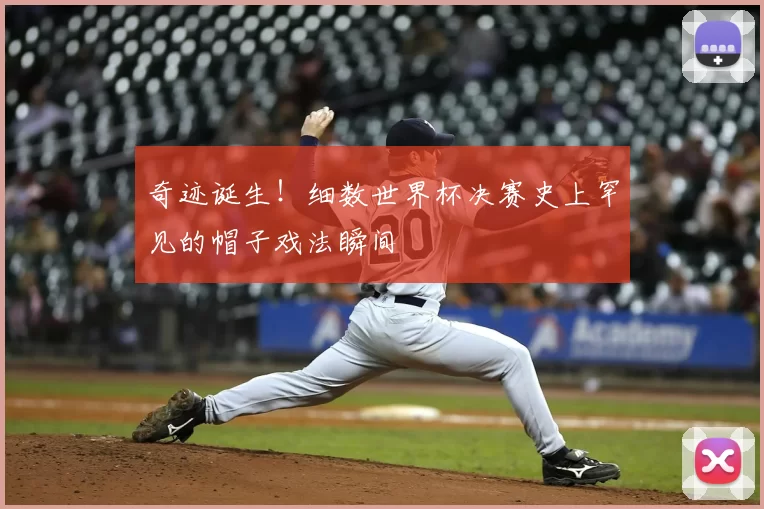 奇迹诞生！细数世界杯决赛史上罕见的帽子戏法瞬间