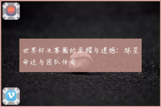 世界杯决赛圈的荣耀与遗憾:球星命运与团队传奇