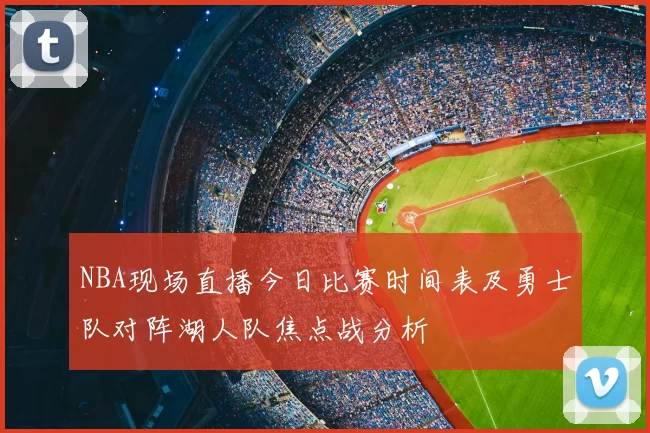 NBA现场直播今日比赛时间表及勇士队对阵湖人队焦点战分析
