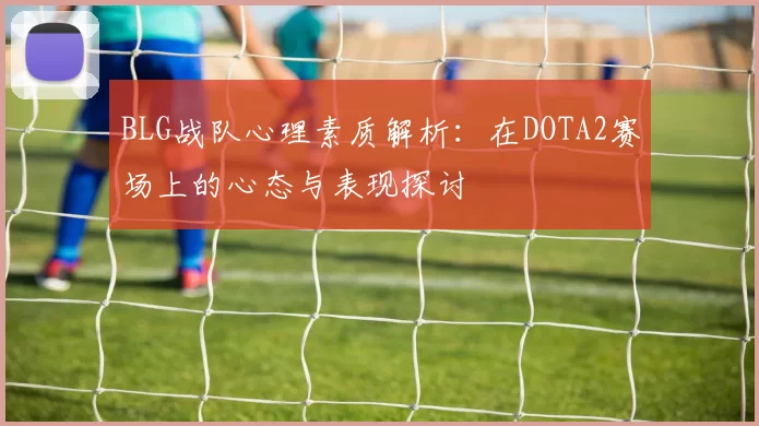 BLG战队心理素质解析:在DOTA2赛场上的心态与表现探讨