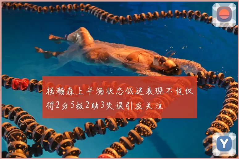 杨瀚森上半场状态低迷表现不佳仅得2分5板2助3失误引发关注