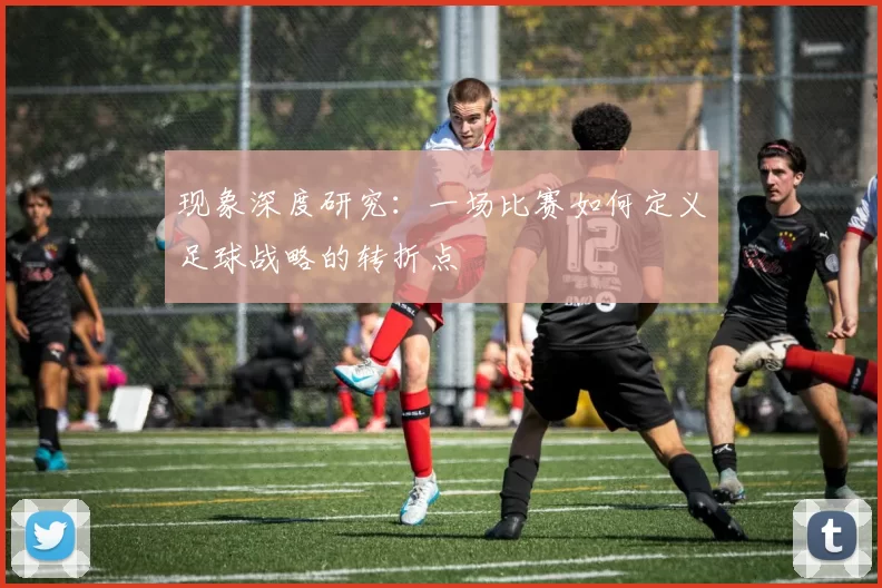 现象深度研究:一场比赛如何定义足球战略的转折点