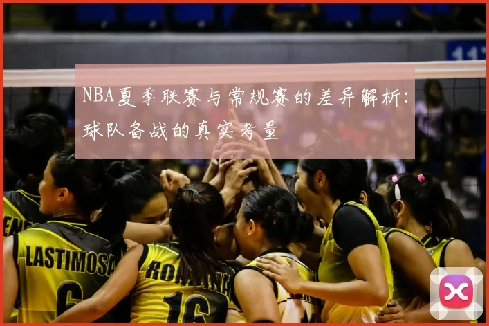 NBA夏季联赛与常规赛的差异解析：球队备战的真实考量