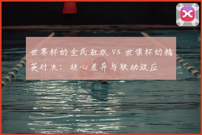 世界杯的全民狂欢 vs 世俱杯的精英对决:核心差异与联动效应