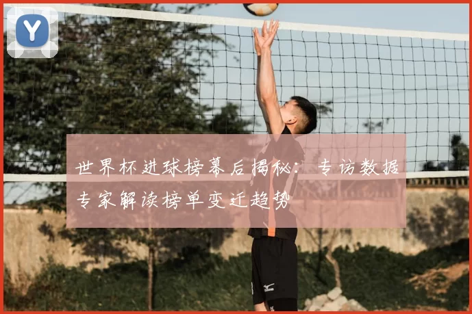 世界杯进球榜幕后揭秘:专访数据专家解读榜单变迁趋势