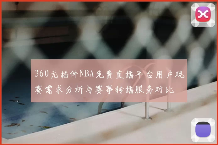 360无插件NBA免费直播平台用户观赛需求分析与赛事转播服务对比