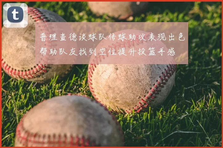 普理查德谈球队传球助攻表现出色帮助队友找到空位提升投篮手感
