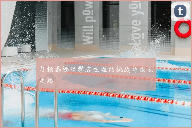 与杨磊畅谈攀岩生涯的挑战与成长之路