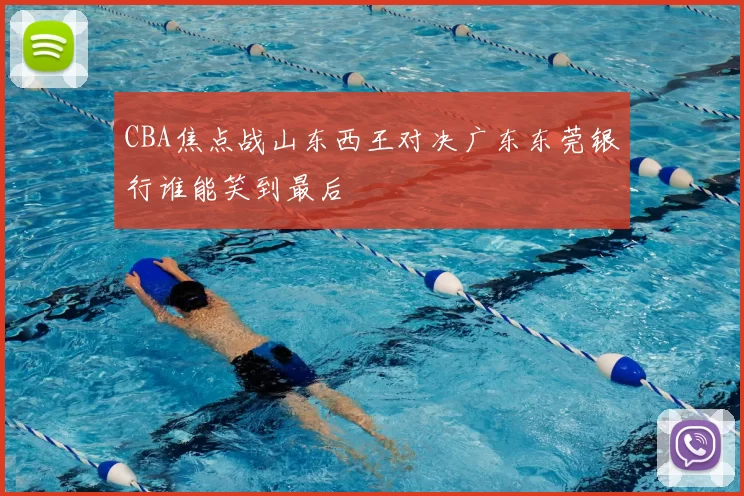 CBA焦点战山东西王对决广东东莞银行谁能笑到最后