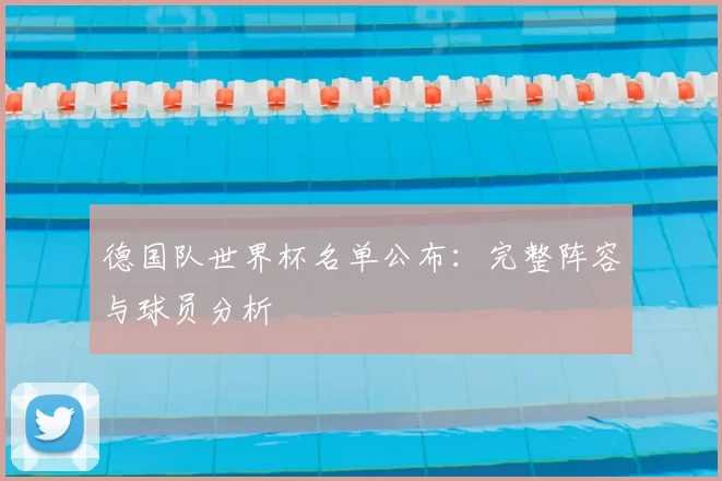 德国队世界杯名单公布:完整阵容与球员分析
