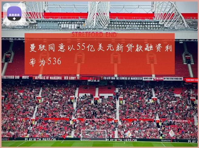 曼联同意以55亿美元新贷款融资利率为536
