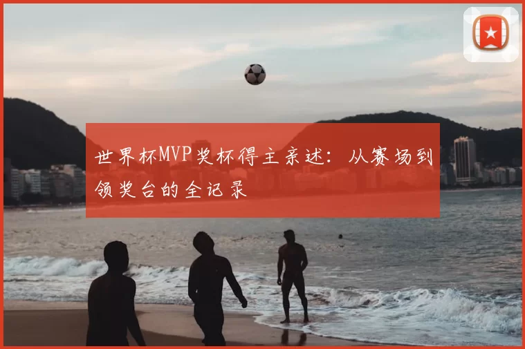世界杯MVP奖杯得主亲述：从赛场到领奖台的全记录