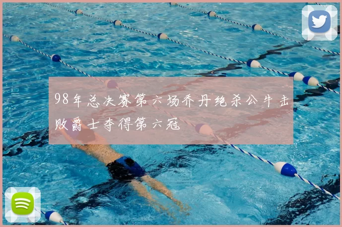 98年总决赛第六场乔丹绝杀公牛击败爵士夺得第六冠