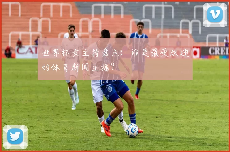 世界杯女主持盘点:谁是最受欢迎的体育新闻主播?