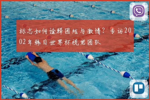 标志如何诠释团结与激情？专访2002年韩日世界杯视觉团队