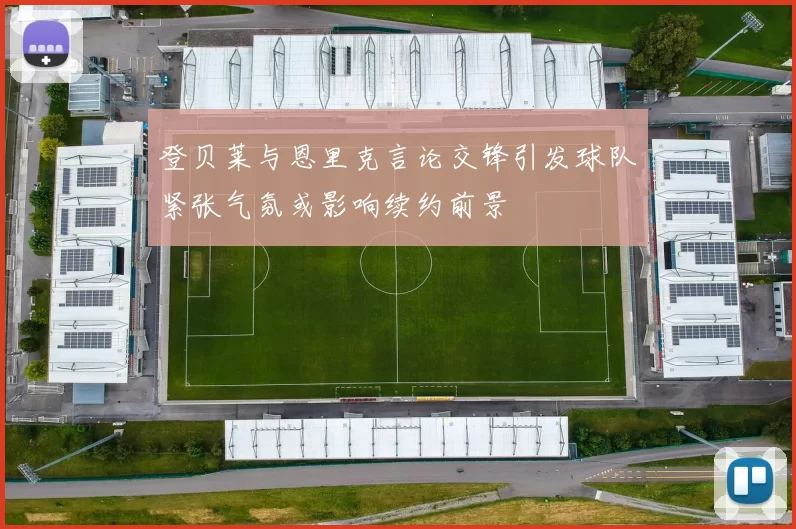 登贝莱与恩里克言论交锋引发球队紧张气氛或影响续约前景