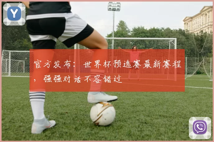 官方发布：世界杯预选赛最新赛程，强强对话不容错过
