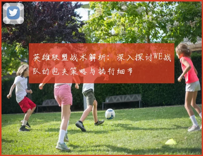 英雄联盟战术解析:深入探讨WE战队的包夹策略与执行细节