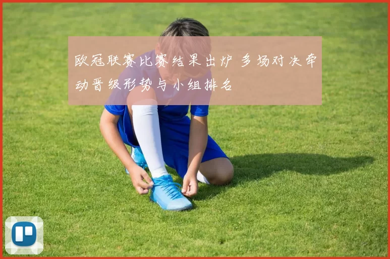 欧冠联赛比赛结果出炉 多场对决牵动晋级形势与小组排名