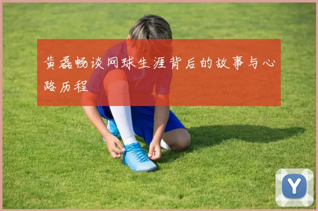 黄磊畅谈网球生涯背后的故事与心路历程