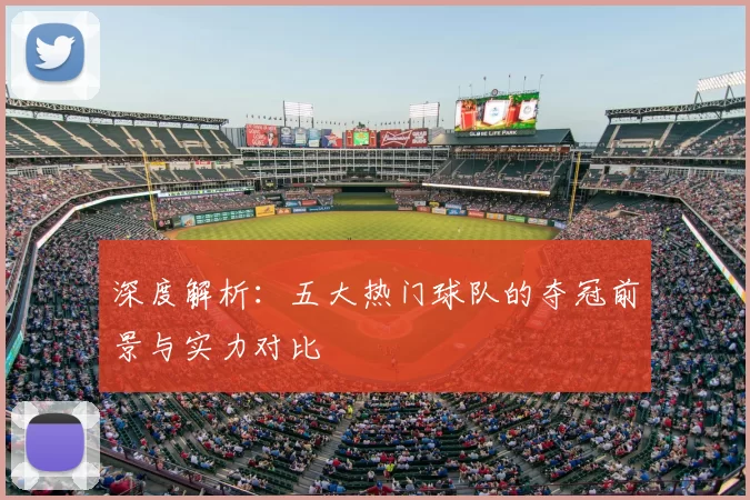 深度解析:五大热门球队的夺冠前景与实力对比