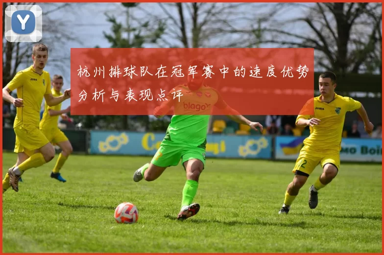 杭州排球队在冠军赛中的速度优势分析与表现点评