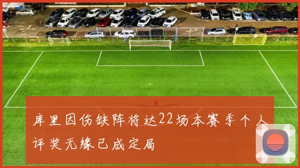 库里因伤缺阵将达22场本赛季个人评奖无缘已成定局
