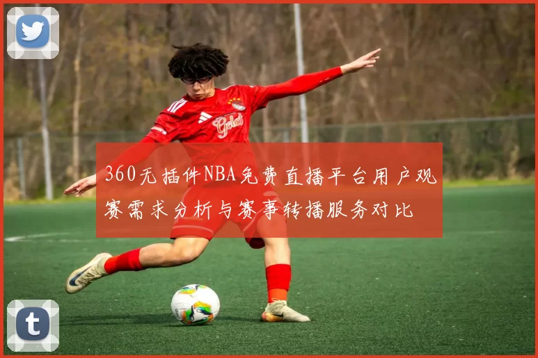 360无插件NBA免费直播平台用户观赛需求分析与赛事转播服务对比