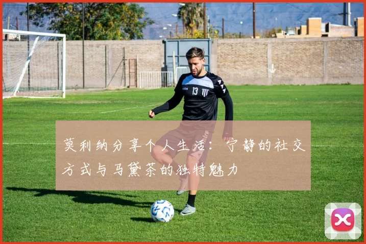 莫利纳分享个人生活:宁静的社交方式与马黛茶的独特魅力