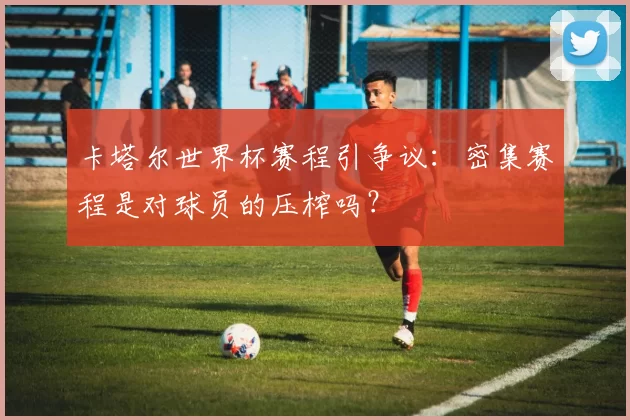 卡塔尔世界杯赛程引争议:密集赛程是对球员的压榨吗?