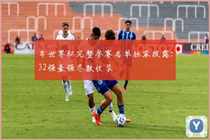 年世界杯完整参赛名单独家披露：32强豪强尽数收录
