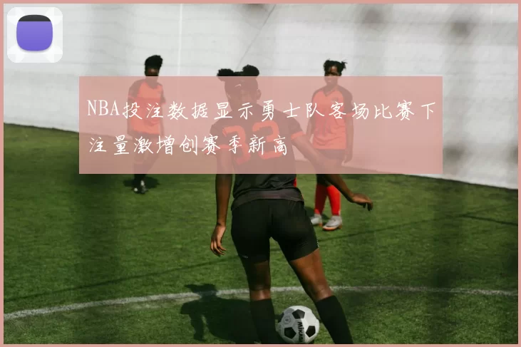 NBA投注数据显示勇士队客场比赛下注量激增创赛季新高