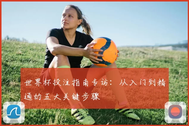 世界杯投注指南专访：从入门到精通的五大关键步骤
