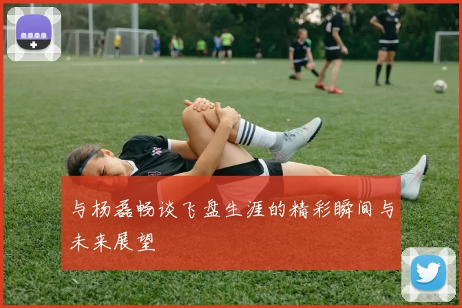 与杨磊畅谈飞盘生涯的精彩瞬间与未来展望