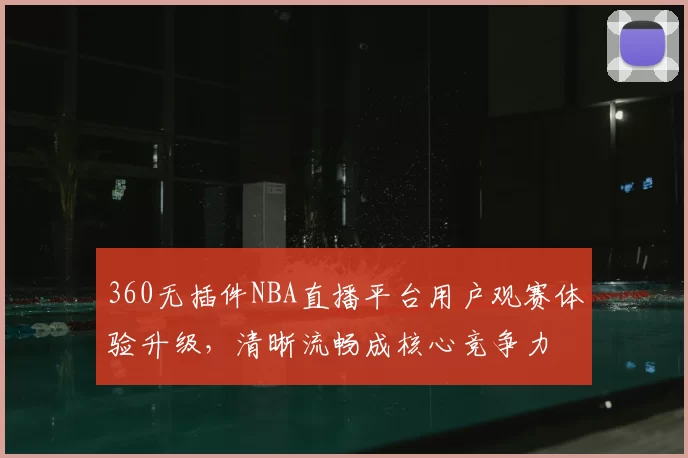 360无插件NBA直播平台用户观赛体验升级，清晰流畅成核心竞争力