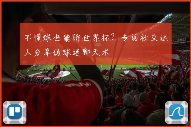 不懂球也能聊世界杯?专访社交达人分享伪球迷聊天术