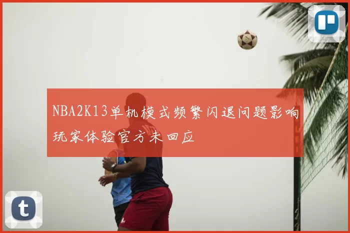 NBA2K13单机模式频繁闪退问题影响玩家体验官方未回应
